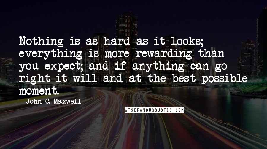 John C. Maxwell Quotes: Nothing is as hard as it looks; everything is more rewarding than you expect; and if anything can go right it will and at the best possible moment.