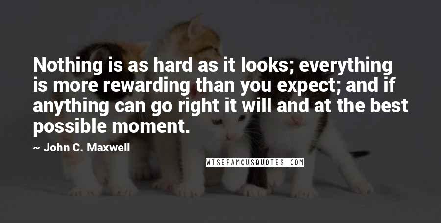 John C. Maxwell Quotes: Nothing is as hard as it looks; everything is more rewarding than you expect; and if anything can go right it will and at the best possible moment.