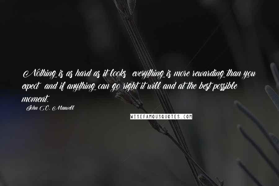 John C. Maxwell Quotes: Nothing is as hard as it looks; everything is more rewarding than you expect; and if anything can go right it will and at the best possible moment.