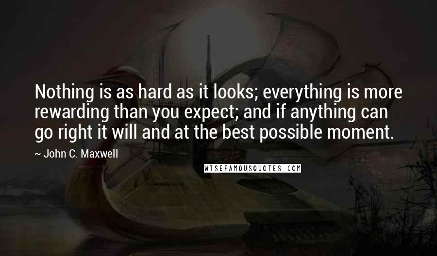 John C. Maxwell Quotes: Nothing is as hard as it looks; everything is more rewarding than you expect; and if anything can go right it will and at the best possible moment.