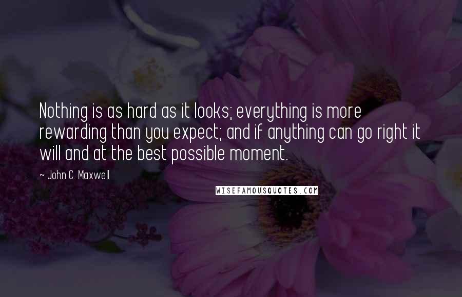 John C. Maxwell Quotes: Nothing is as hard as it looks; everything is more rewarding than you expect; and if anything can go right it will and at the best possible moment.