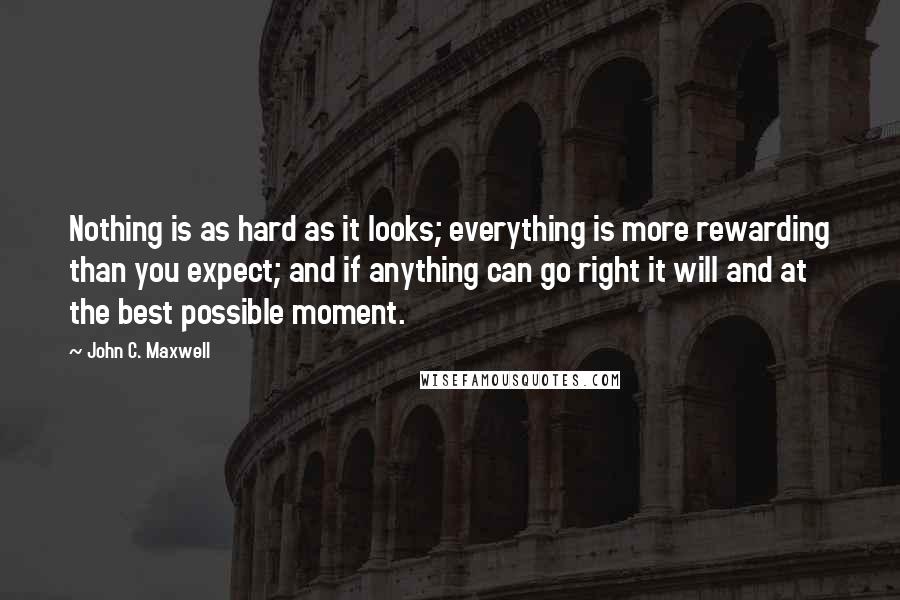 John C. Maxwell Quotes: Nothing is as hard as it looks; everything is more rewarding than you expect; and if anything can go right it will and at the best possible moment.