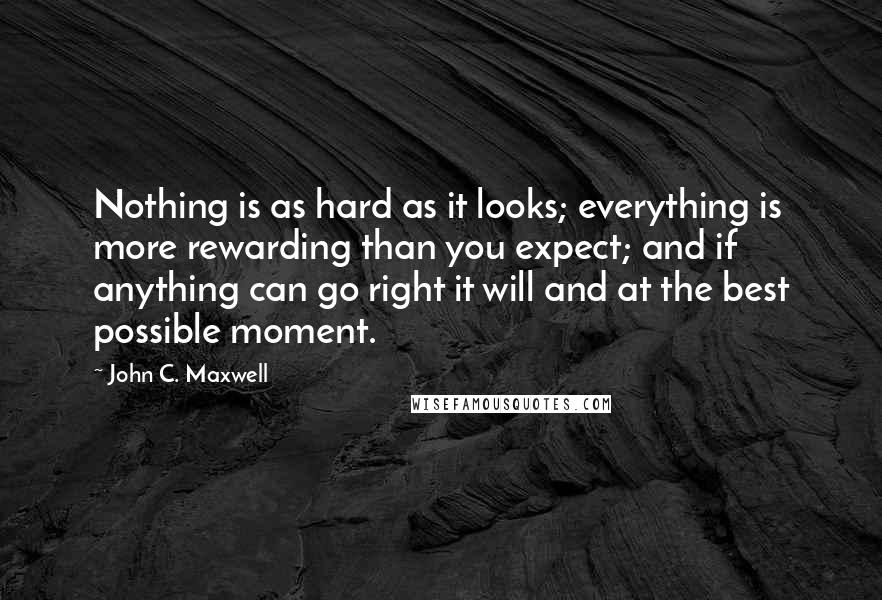 John C. Maxwell Quotes: Nothing is as hard as it looks; everything is more rewarding than you expect; and if anything can go right it will and at the best possible moment.