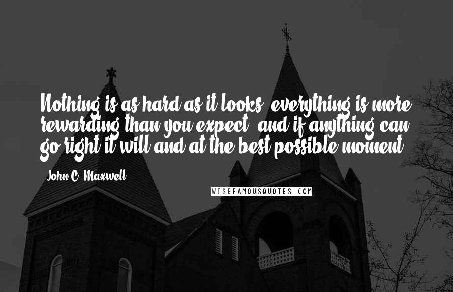 John C. Maxwell Quotes: Nothing is as hard as it looks; everything is more rewarding than you expect; and if anything can go right it will and at the best possible moment.