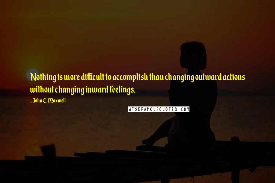 John C. Maxwell Quotes: Nothing is more difficult to accomplish than changing outward actions without changing inward feelings.