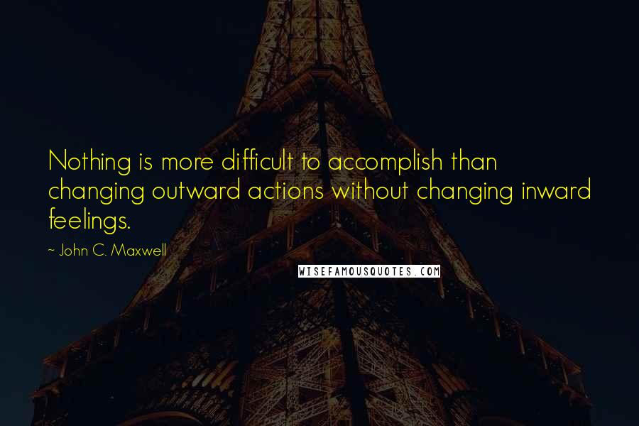 John C. Maxwell Quotes: Nothing is more difficult to accomplish than changing outward actions without changing inward feelings.