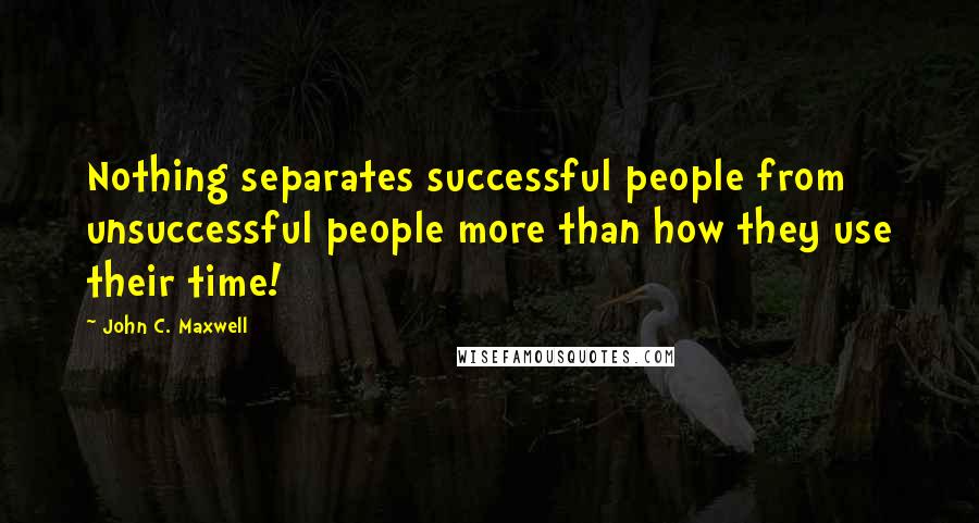 John C. Maxwell Quotes: Nothing separates successful people from unsuccessful people more than how they use their time!