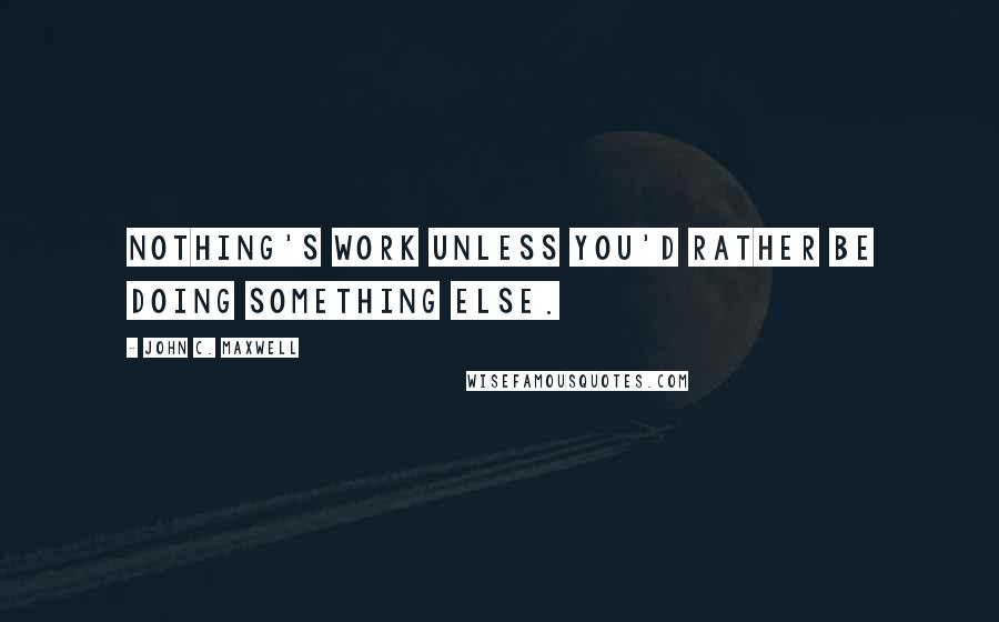 John C. Maxwell Quotes: Nothing's work unless you'd rather be doing something else.
