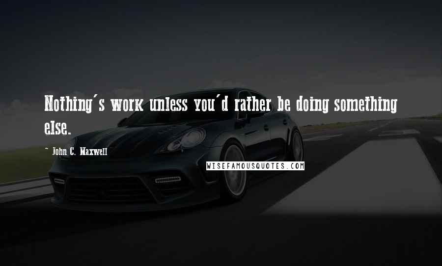 John C. Maxwell Quotes: Nothing's work unless you'd rather be doing something else.