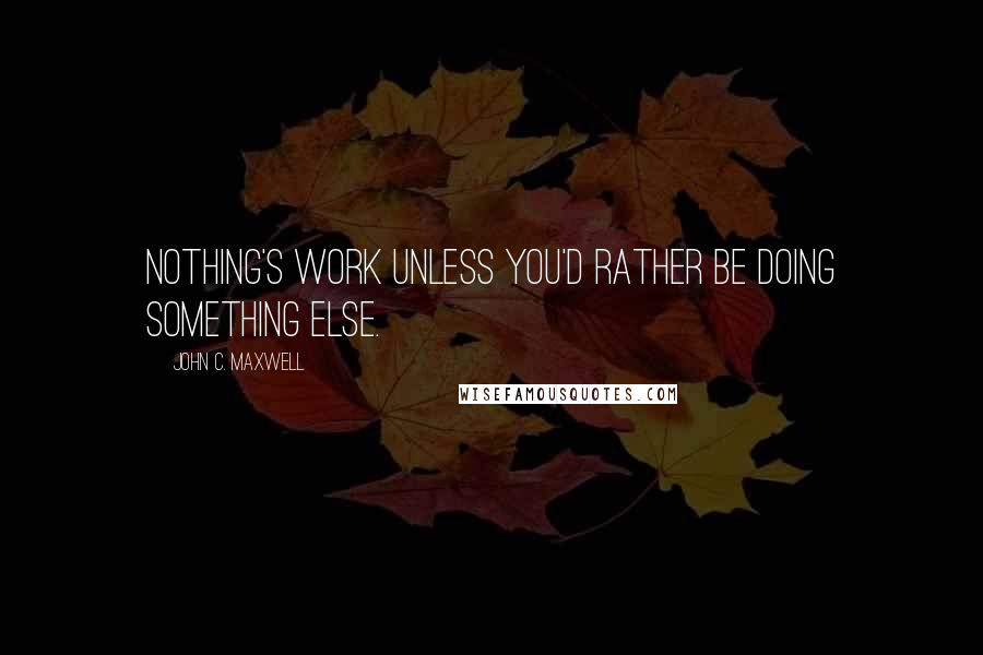 John C. Maxwell Quotes: Nothing's work unless you'd rather be doing something else.