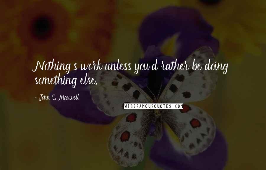 John C. Maxwell Quotes: Nothing's work unless you'd rather be doing something else.