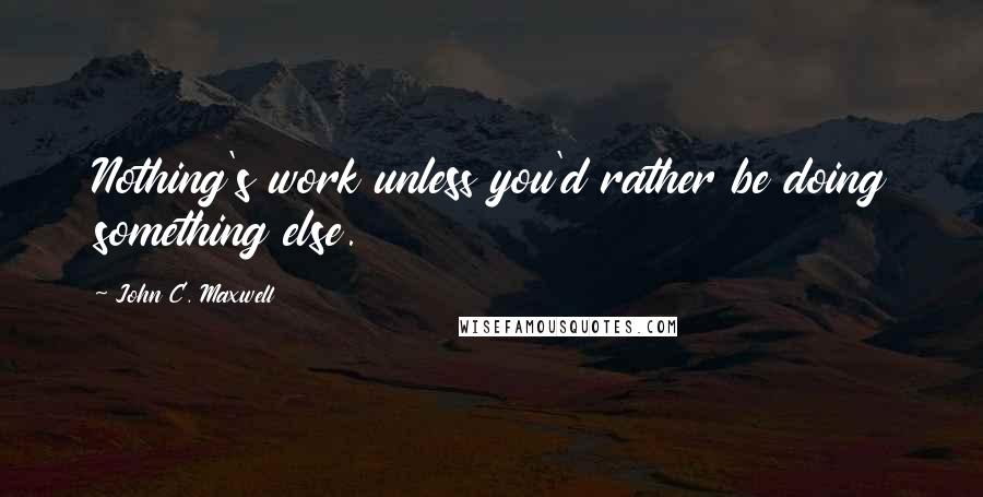 John C. Maxwell Quotes: Nothing's work unless you'd rather be doing something else.