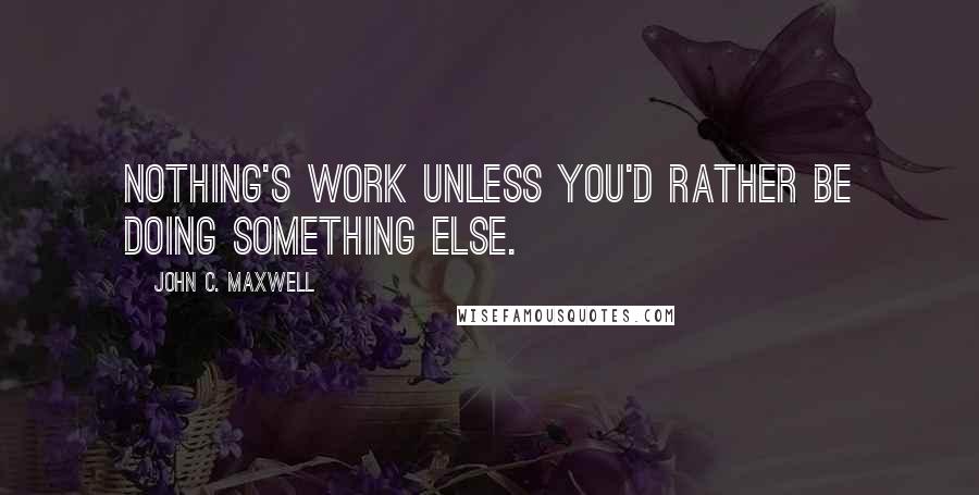 John C. Maxwell Quotes: Nothing's work unless you'd rather be doing something else.
