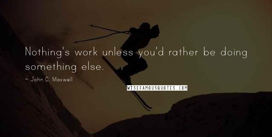 John C. Maxwell Quotes: Nothing's work unless you'd rather be doing something else.