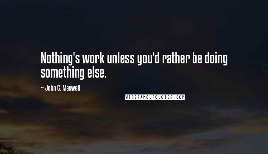 John C. Maxwell Quotes: Nothing's work unless you'd rather be doing something else.