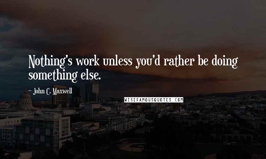 John C. Maxwell Quotes: Nothing's work unless you'd rather be doing something else.