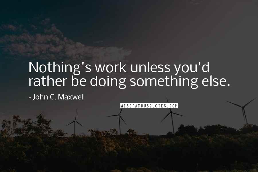 John C. Maxwell Quotes: Nothing's work unless you'd rather be doing something else.