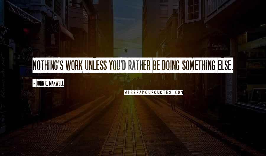 John C. Maxwell Quotes: Nothing's work unless you'd rather be doing something else.