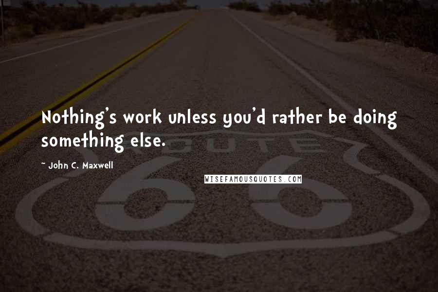 John C. Maxwell Quotes: Nothing's work unless you'd rather be doing something else.