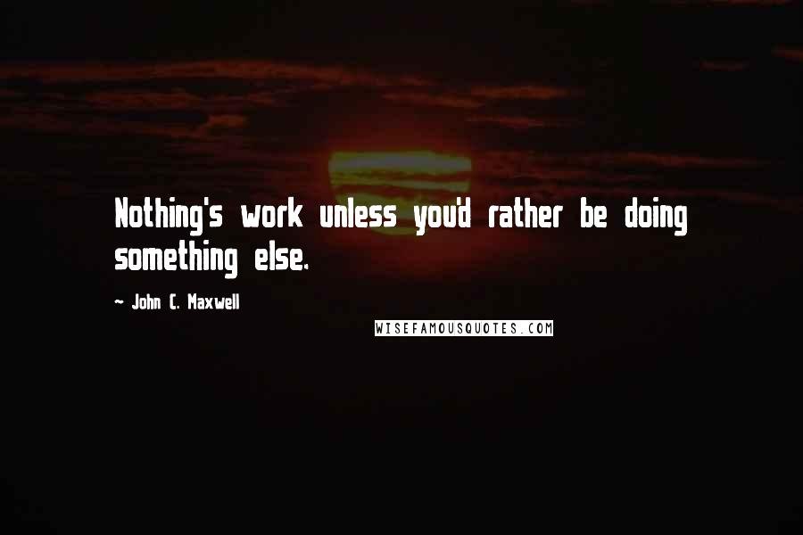 John C. Maxwell Quotes: Nothing's work unless you'd rather be doing something else.