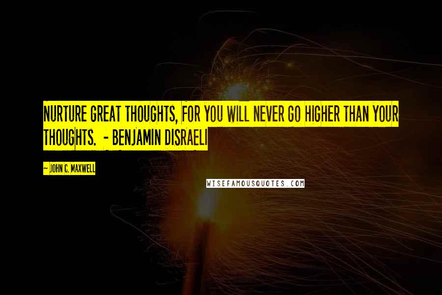 John C. Maxwell Quotes: Nurture great thoughts, for you will never go higher than your thoughts.  - BENJAMIN DISRAELI