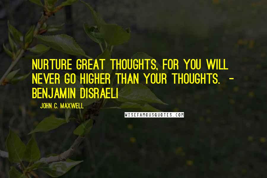 John C. Maxwell Quotes: Nurture great thoughts, for you will never go higher than your thoughts.  - BENJAMIN DISRAELI