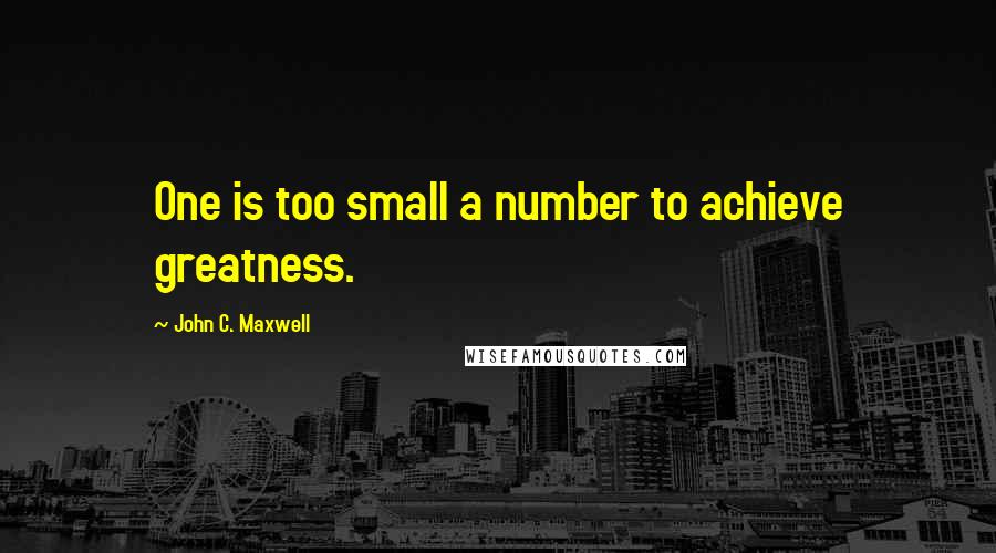 John C. Maxwell Quotes: One is too small a number to achieve greatness.