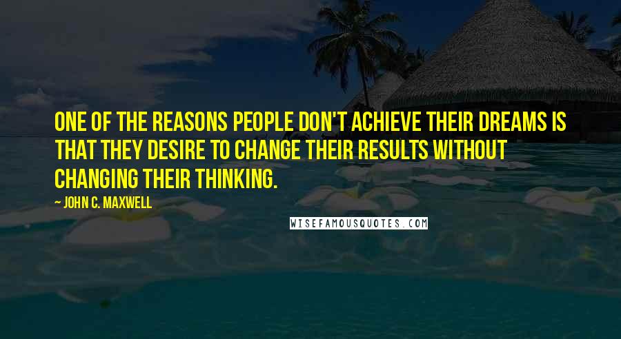 John C. Maxwell Quotes: One of the reasons people don't achieve their dreams is that they desire to change their results without changing their thinking.