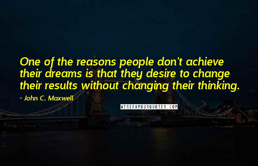 John C. Maxwell Quotes: One of the reasons people don't achieve their dreams is that they desire to change their results without changing their thinking.