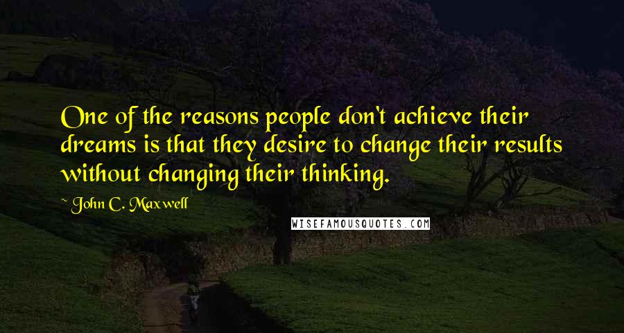 John C. Maxwell Quotes: One of the reasons people don't achieve their dreams is that they desire to change their results without changing their thinking.