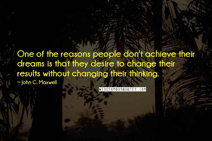 John C. Maxwell Quotes: One of the reasons people don't achieve their dreams is that they desire to change their results without changing their thinking.