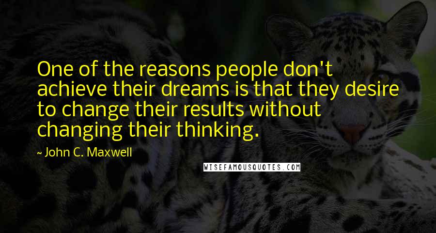John C. Maxwell Quotes: One of the reasons people don't achieve their dreams is that they desire to change their results without changing their thinking.