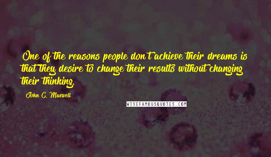 John C. Maxwell Quotes: One of the reasons people don't achieve their dreams is that they desire to change their results without changing their thinking.