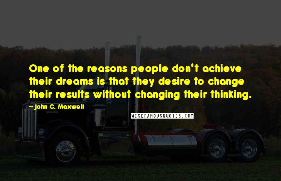 John C. Maxwell Quotes: One of the reasons people don't achieve their dreams is that they desire to change their results without changing their thinking.