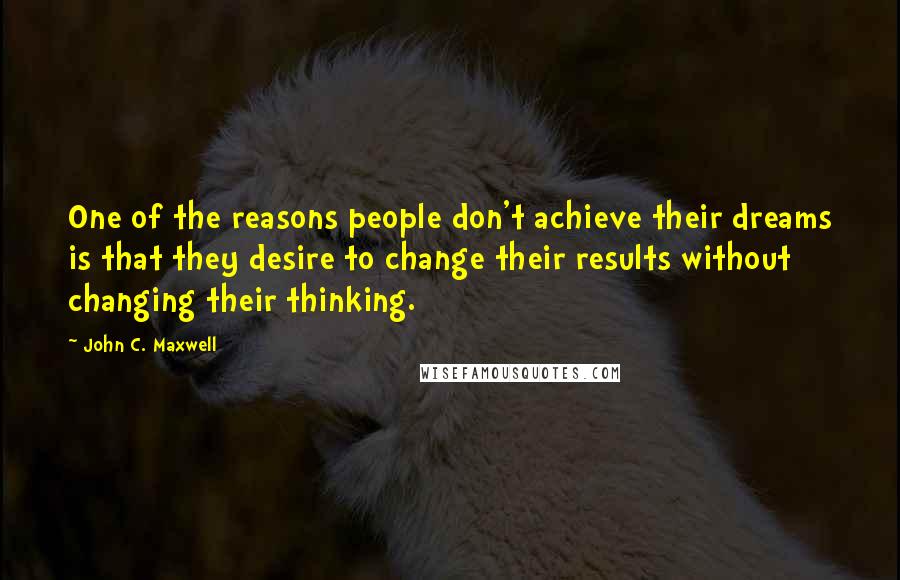 John C. Maxwell Quotes: One of the reasons people don't achieve their dreams is that they desire to change their results without changing their thinking.