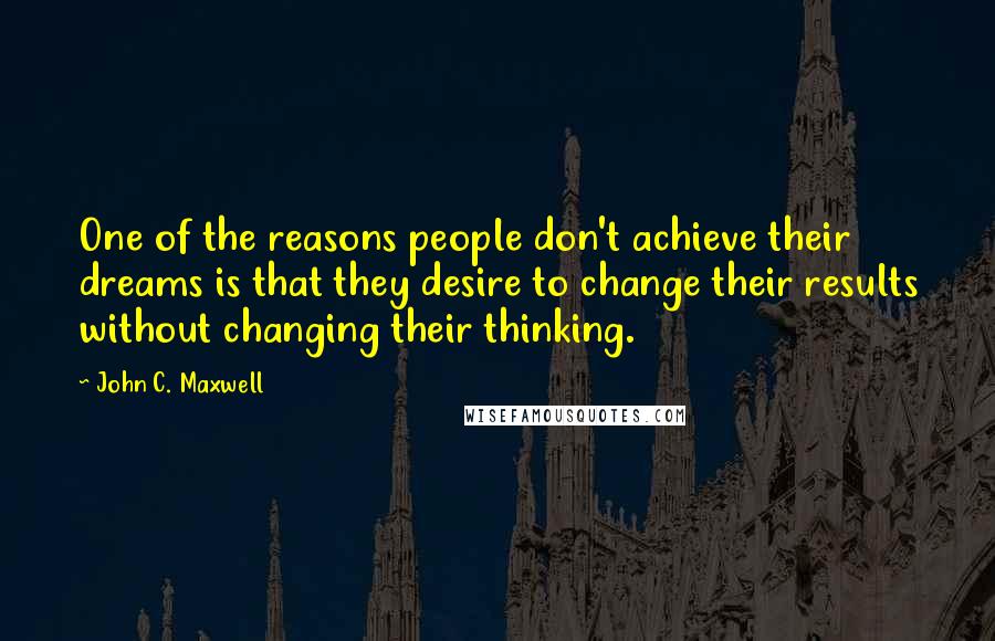 John C. Maxwell Quotes: One of the reasons people don't achieve their dreams is that they desire to change their results without changing their thinking.