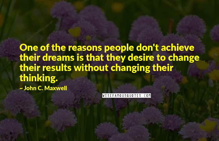 John C. Maxwell Quotes: One of the reasons people don't achieve their dreams is that they desire to change their results without changing their thinking.