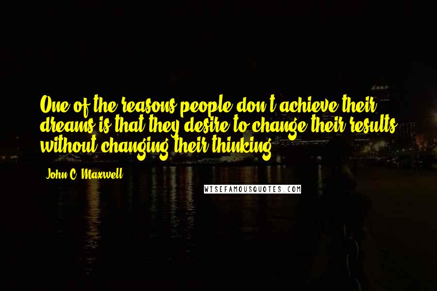 John C. Maxwell Quotes: One of the reasons people don't achieve their dreams is that they desire to change their results without changing their thinking.