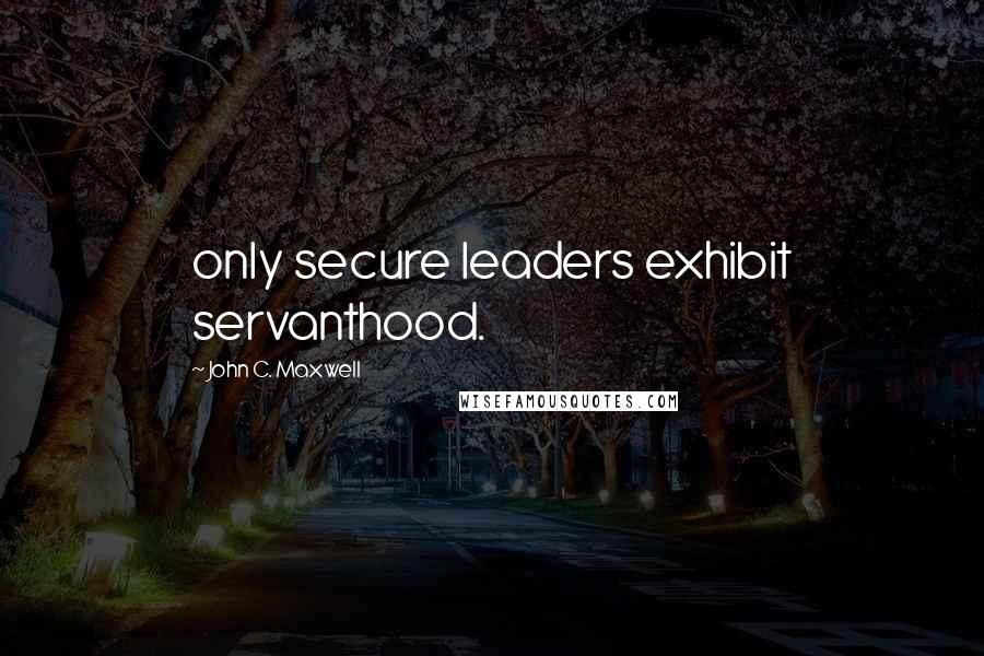John C. Maxwell Quotes: only secure leaders exhibit servanthood.