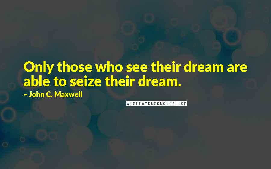 John C. Maxwell Quotes: Only those who see their dream are able to seize their dream.