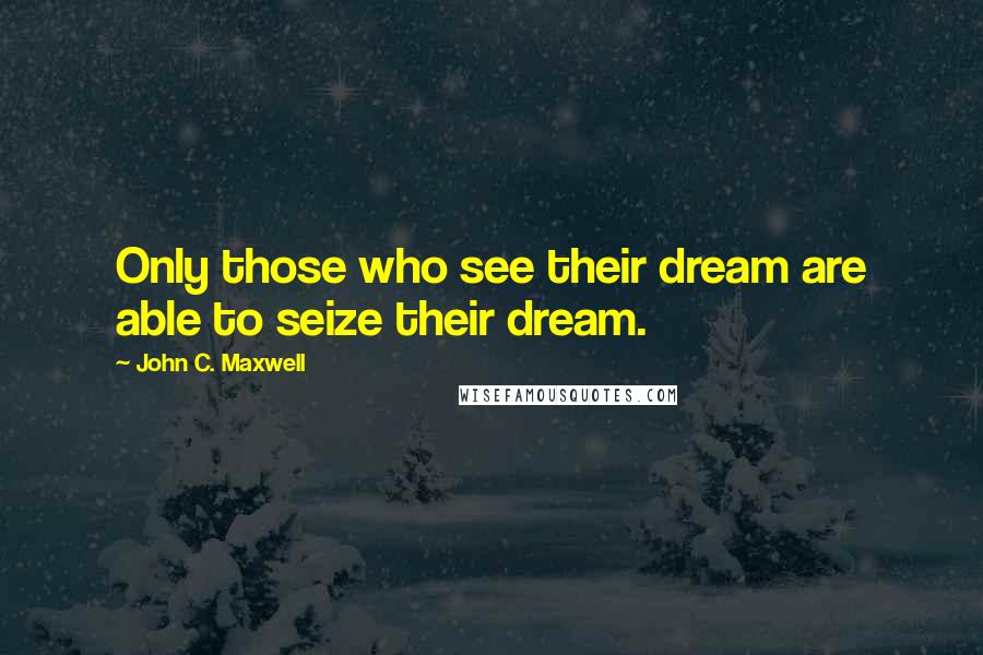 John C. Maxwell Quotes: Only those who see their dream are able to seize their dream.