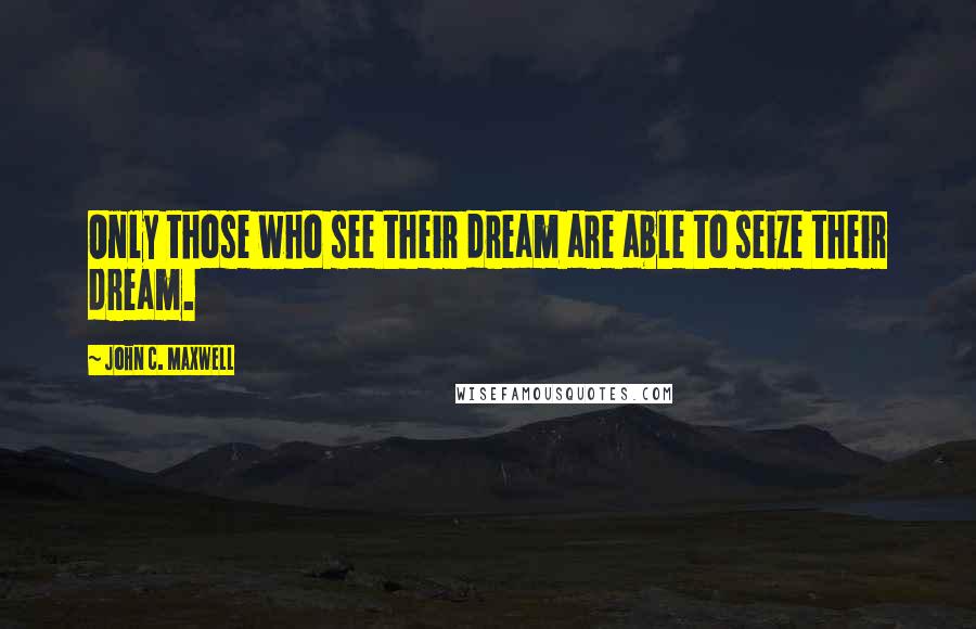 John C. Maxwell Quotes: Only those who see their dream are able to seize their dream.