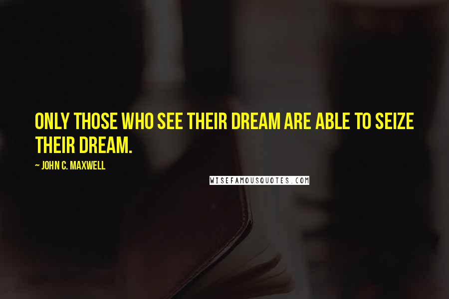 John C. Maxwell Quotes: Only those who see their dream are able to seize their dream.