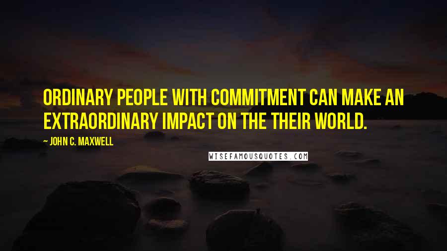 John C. Maxwell Quotes: Ordinary people with commitment can make an extraordinary impact on the their world.