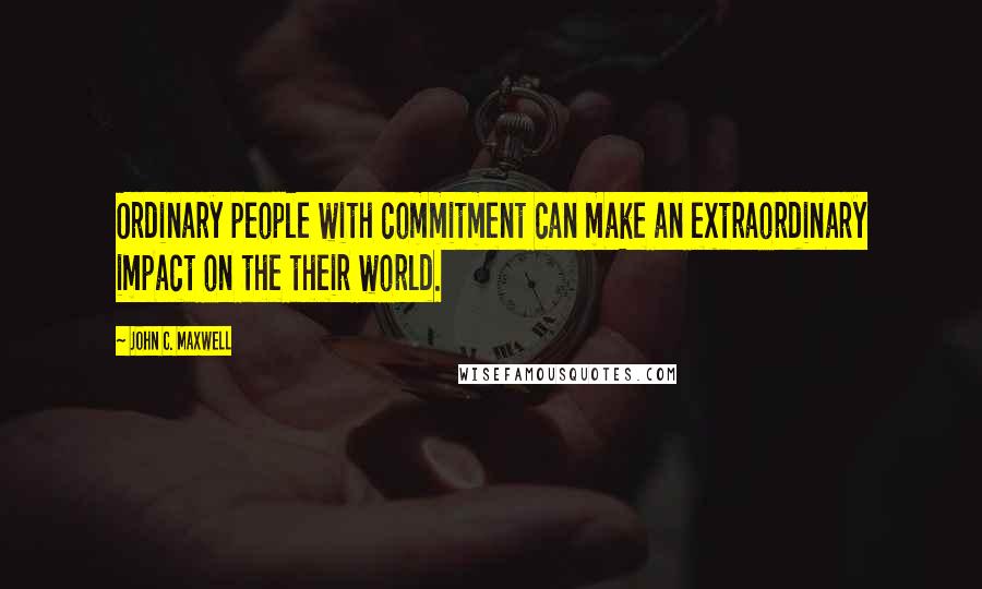 John C. Maxwell Quotes: Ordinary people with commitment can make an extraordinary impact on the their world.
