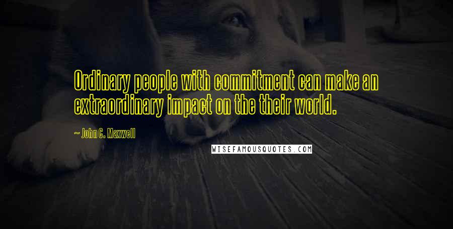 John C. Maxwell Quotes: Ordinary people with commitment can make an extraordinary impact on the their world.