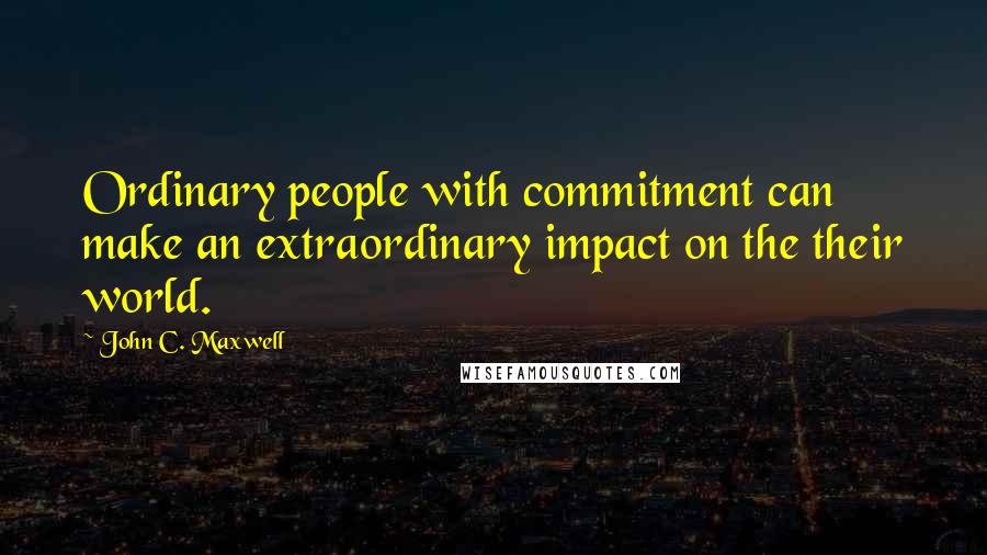 John C. Maxwell Quotes: Ordinary people with commitment can make an extraordinary impact on the their world.