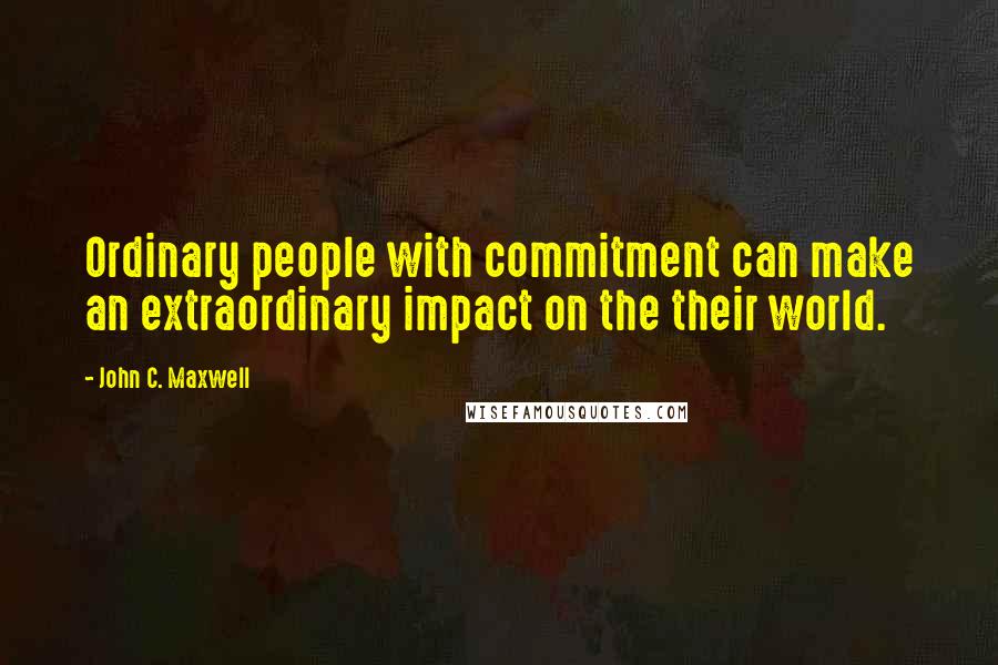 John C. Maxwell Quotes: Ordinary people with commitment can make an extraordinary impact on the their world.
