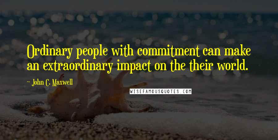 John C. Maxwell Quotes: Ordinary people with commitment can make an extraordinary impact on the their world.