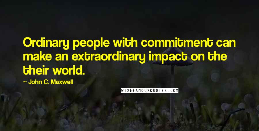 John C. Maxwell Quotes: Ordinary people with commitment can make an extraordinary impact on the their world.